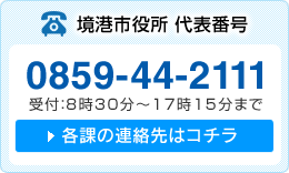 境港市役所代表番号 0859-44-2111 受付：8時30分～17時15分まで 各課の連絡先はコチラ